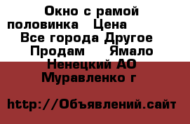 Окно с рамой половинка › Цена ­ 4 000 - Все города Другое » Продам   . Ямало-Ненецкий АО,Муравленко г.